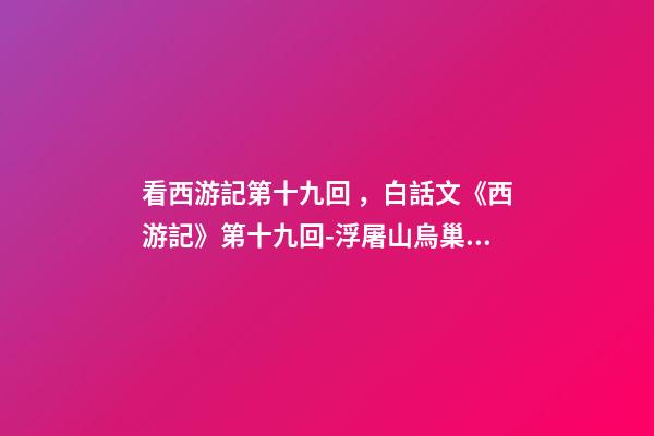 看西游記第十九回，白話文《西游記》第十九回-浮屠山烏巢禪師